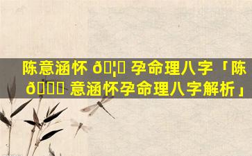 陈意涵怀 🦈 孕命理八字「陈 🐘 意涵怀孕命理八字解析」
